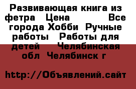 Развивающая книга из фетра › Цена ­ 7 000 - Все города Хобби. Ручные работы » Работы для детей   . Челябинская обл.,Челябинск г.